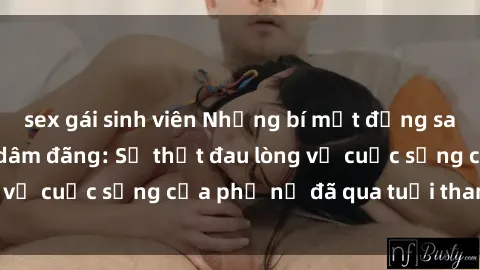 sex gái sinh viên Những bí mật đằng sau vẻ ngoài gái già dâm đãng: Sự thật đau lòng về cuộc sống của phụ nữ đã qua tuổi thanh xuân