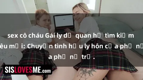 sex cô cháu Gái ly dị quan hệ tìm kiếm tình yêu mới: Chuyện tình hậu ly hôn của phụ nữ trẻ.