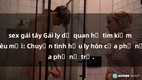 sex gái tây Gái ly dị quan hệ tìm kiếm tình yêu mới: Chuyện tình hậu ly hôn của phụ nữ trẻ.