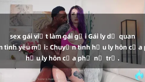 sex gái việt làm gái gọi Gái ly dị quan hệ tìm kiếm tình yêu mới: Chuyện tình hậu ly hôn của phụ nữ trẻ.