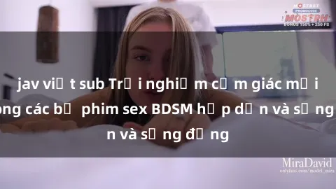 jav việt sub Trải nghiệm cảm giác mới lạ trong các bộ phim sex BDSM hấp dẫn và sống động
