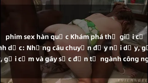 phim sex hàn quốc Khám phá thế giới của phim sex nô lệ tình dục: Những câu chuyện đầy nổi dậy, gợi cảm và gây sốc đến từ ngành công nghiệp giải trí đen tối