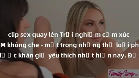 clip sex quay lén Trải nghiệm cảm xúc thăng hoa với jav SM không che - một trong những thể loại phim người lớn được khán giả yêu thích nhất hiện nay. Đảm bảo đem lại sự hấp dẫn, kích thích tối đa cho 