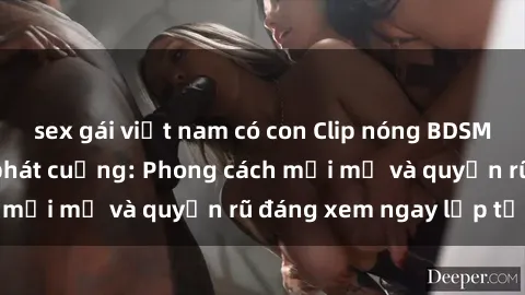 sex gái việt nam có con Clip nóng BDSM khiến người xem phát cuồng: Phong cách mới mẻ và quyến rũ đáng xem ngay lập tức!