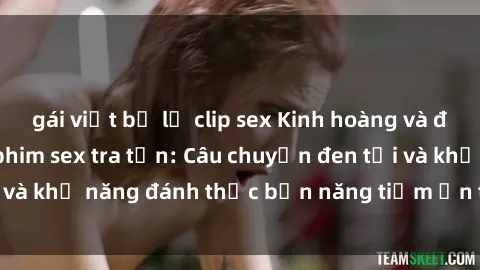 gái việt bị lộ clip sex Kinh hoàng và đầy kích thích với phim sex tra tấn: Câu chuyện đen tối và khả năng đánh thức bản năng tiềm ẩn trong con người