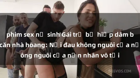 phim sex nữ sinh Gái trẻ bị hiếp dâm bạo lực trong căn nhà hoang: Nỗi đau không nguôi của nạn nhân vô tội