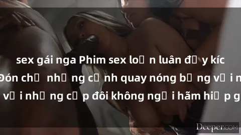 sex gái nga Phim sex loạn luân đầy kích thích không che - Đón chờ những cảnh quay nóng bỏng với những cặp đôi không ngại hãm hiếp gia đình trong lòng