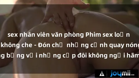 sex nhân viên văn phòng Phim sex loạn luân đầy kích thích không che - Đón chờ những cảnh quay nóng bỏng với những cặp đôi không ngại hãm hiếp gia đình trong lòng
