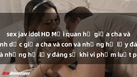 sex jav idol HD Mối quan hệ giữa cha và con: Sự thật về tình dục giữa cha và con và những hệ lụy đáng sợ khi vi phạm luật pháp.