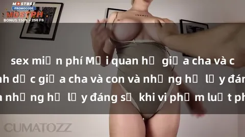 sex miễn phí Mối quan hệ giữa cha và con: Sự thật về tình dục giữa cha và con và những hệ lụy đáng sợ khi vi phạm luật pháp.