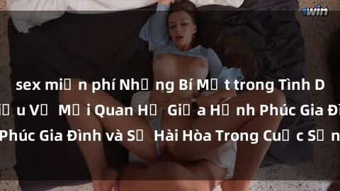 sex miễn phí Những Bí Mật trong Tình Dục Gia Đình: Tìm Hiểu Về Mối Quan Hệ Giữa Hạnh Phúc Gia Đình và Sự Hài Hòa Trong Cuộc Sống Tình Dục