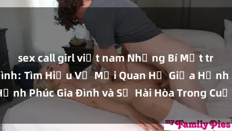 sex call girl việt nam Những Bí Mật trong Tình Dục Gia Đình: Tìm Hiểu Về Mối Quan Hệ Giữa Hạnh Phúc Gia Đình và Sự Hài Hòa Trong Cuộc Sống Tình Dục