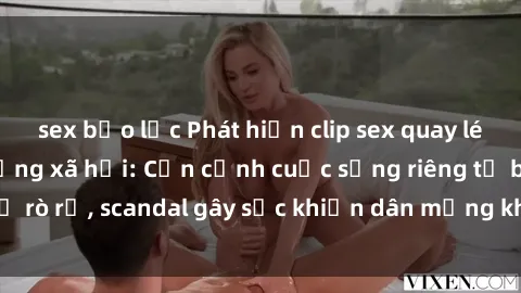 sex bạo lực Phát hiện clip sex quay lén hot nhất trên mạng xã hội: Cận cảnh cuộc sống riêng tư bị rò rỉ, scandal gây sốc khiến dân mạng không khỏi bàng hoàng