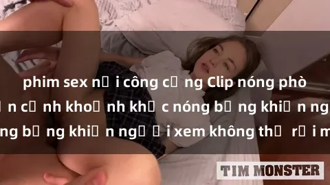 phim sex nơi công cộng Clip nóng phòng tắm gây sốt: Cận cảnh khoảnh khắc nóng bỏng khiến người xem không thể rời mắt