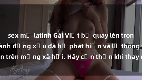 sex mỹ latinh Gái Việt bị quay lén trong phòng thay đồ, hành động xấu đã bị phát hiện và lộ thông tin trên mạng xã hội. Hãy cẩn thận khi thay đồ ở nơi công cộng!