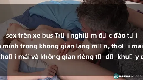 sex trên xe bus Trải nghiệm độc đáo tại sex nhà nghỉ: ẩn mình trong không gian lãng mạn, thoải mái và không gian riêng tư để khuấy động tình ái.
