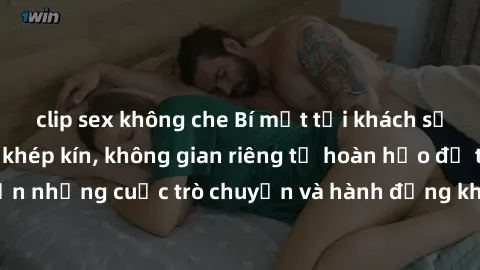 clip sex không che Bí mật tại khách sạn: Phòng quay lén khép kín, không gian riêng tư hoàn hảo để thực hiện những cuộc trò chuyện và hành động không bị người khác phát hiện.