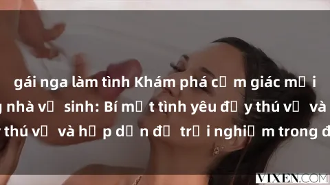 gái nga làm tình Khám phá cảm giác mới mẻ với sex trong nhà vệ sinh: Bí mật tình yêu đầy thú vị và hấp dẫn để trải nghiệm trong đêm hôm nay!