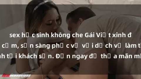 sex học sinh không che Gái Việt xinh đẹp, nồng nàn tình cảm, sẵn sàng phục vụ với dịch vụ làm tình tại khách sạn. Đến ngay để thỏa mãn mọi khao khát của bạn!