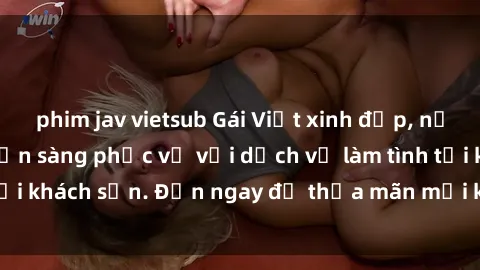 phim jav vietsub Gái Việt xinh đẹp, nồng nàn tình cảm, sẵn sàng phục vụ với dịch vụ làm tình tại khách sạn. Đến ngay để thỏa mãn mọi khao khát của bạn!