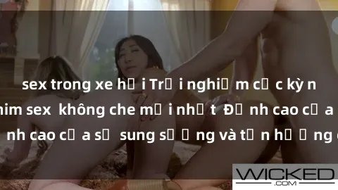 sex trong xe hơi Trải nghiệm cực kỳ nóng bỏng trong phim sex  không che mới nhất  Đỉnh cao của sự sung sướng và tận hưởng chân thật