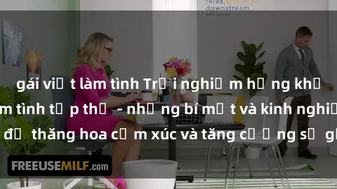 gái việt làm tình Trải nghiệm hứng khởi cùng với việc làm tình tập thể - những bí mật và kinh nghiệm để thăng hoa cảm xúc và tăng cường sự gắn kết trong mối quan hệ