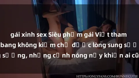 gái xinh sex Siêu phẩm gái Việt tham gia trong buổi gangbang không kiềm chế được lòng sung sướng, những cảnh nóng nảy khiến ai cũng phải mãn nhãn