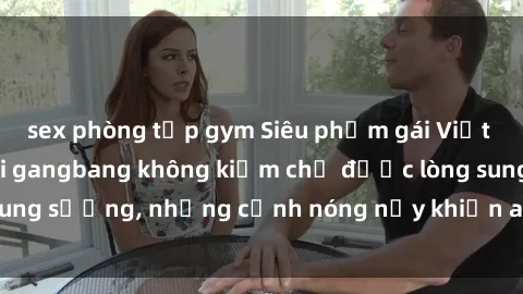 sex phòng tập gym Siêu phẩm gái Việt tham gia trong buổi gangbang không kiềm chế được lòng sung sướng, những cảnh nóng nảy khiến ai cũng phải mãn nhãn