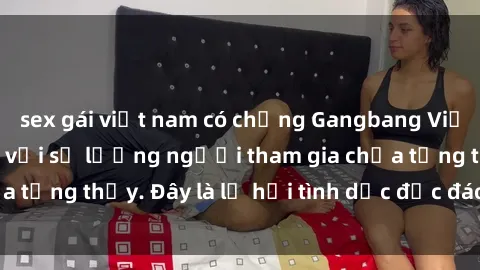 sex gái việt nam có chồng Gangbang Việt Nam: Kỷ lục mới với số lượng người tham gia chưa từng thấy. Đây là lễ hội tình dục độc đáo và gây sốc.