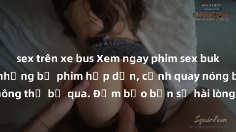 sex trên xe bus Xem ngay phim sex bukkake hàng đầu với những bộ phim hấp dẫn, cảnh quay nóng bỏng không thể bỏ qua. Đảm bảo bạn sẽ hài lòng với trải nghiệm mới lạ này!