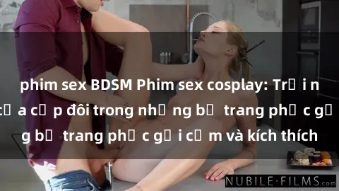phim sex BDSM Phim sex cosplay: Trải nghiệm tuyệt vời của cặp đôi trong những bộ trang phục gợi cảm và kích thích