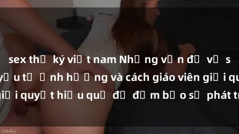 sex thư ký việt nam Những vấn đề về sex học sinh: Các yếu tố ảnh hưởng và cách giáo viên giải quyết hiệu quả để đảm bảo sự phát triển toàn diện.