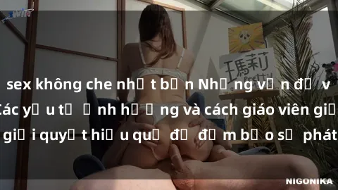 sex không che nhật bản Những vấn đề về sex học sinh: Các yếu tố ảnh hưởng và cách giáo viên giải quyết hiệu quả để đảm bảo sự phát triển toàn diện.