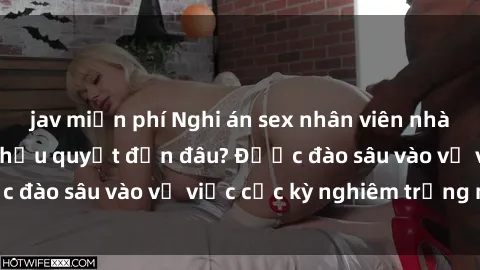 jav miễn phí Nghi án sex nhân viên nhà hàng: Hậu quả và hậu quyết đến đâu? Được đào sâu vào vụ việc cực kỳ nghiêm trọng này.