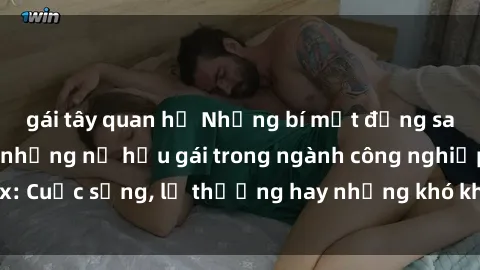 gái tây quan hệ Những bí mật đằng sau cuộc sống của những nữ hầu gái trong ngành công nghiệp sex: Cuộc sống, lẽ thường hay những khó khăn mà họ phải đối mặt.