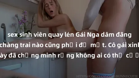 sex sinh viên quay lén Gái Nga dâm đãng khiến tim bất cứ chàng trai nào cũng phải đỏ mặt. Cô gái xinh đẹp này đã chứng minh rằng không ai có thể cưỡng lại khi cô làm tình đắm say.