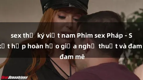 sex thư ký việt nam Phim sex Pháp - Sự kết hợp hoàn hảo giữa nghệ thuật và đam mê