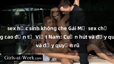sex học sinh không che Gái Mỹ sex chất lượng cao đến từ Việt Nam: Cuốn hút và đầy quyến rũ