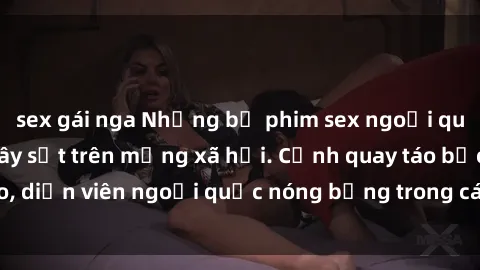 sex gái nga Những bộ phim sex ngoại quốc nổi tiếng và gây sốt trên mạng xã hội. Cảnh quay táo bạo, diễn viên ngoại quốc nóng bỏng trong các tác phẩm đỉnh cao.
