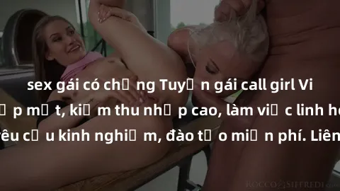 sex gái có chồng Tuyển gái call girl Việt Nam gợi cảm, đẹp mắt, kiếm thu nhập cao, làm việc linh hoạt, không yêu cầu kinh nghiệm, đào tạo miễn phí. Liên hệ ngay để biết thêm chi tiết!