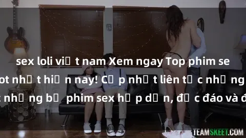sex loli việt nam Xem ngay Top phim sex mới nhất đang hot nhất hiện nay! Cập nhật liên tục những bộ phim sex hấp dẫn, độc đáo và đầy kích thích.