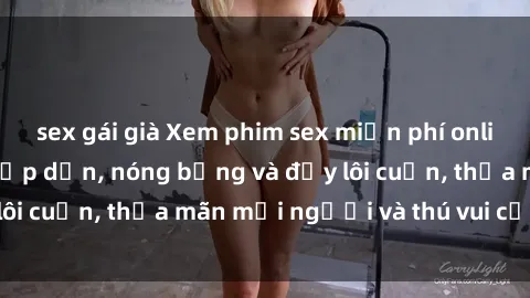 sex gái già Xem phim sex miễn phí online ngay tại đây – Hấp dẫn, nóng bỏng và đầy lôi cuốn, thỏa mãn mọi người và thú vui của bạn!