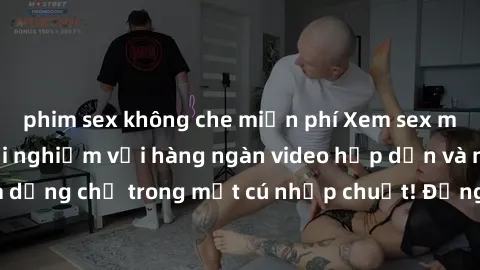 phim sex không che miễn phí Xem sex miễn phí: Cùng trải nghiệm với hàng ngàn video hấp dẫn và nhiều thể loại đa dạng chỉ trong một cú nhấp chuột! Đừng bỏ lỡ cơ hội thưởng thức tuyệt vời này ngay hôm n