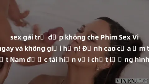 sex gái trẻ đẹp không che Phim Sex Việt Nam HD - Xem ngay và không giới hạn! Đỉnh cao của ẩm thực tình dục Việt Nam được tái hiện với chất lượng hình ảnh sắc nét. Hãy thưởng thức ngay!