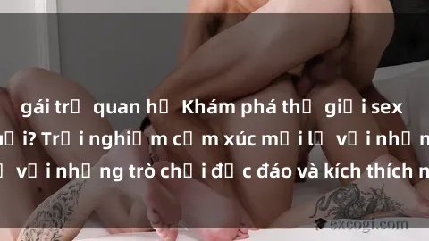 gái trẻ quan hệ Khám phá thế giới sex trực tuyến: Hơn tuổi? Trải nghiệm cảm xúc mới lạ với những trò chơi độc đáo và kích thích người lớn