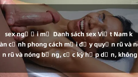 sex người mỹ Danh sách sex Việt Nam không che - Ảnh toàn cảnh phong cách mới đầy quyến rũ và nóng bỏng, cực kỳ hấp dẫn, không thể bỏ qua!