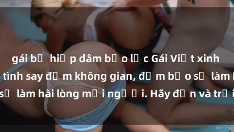 gái bị hiếp dâm bạo lực Gái Việt xinh đẹp, nồng nàn làm tình say đắm không gian, đảm bảo sẽ làm hài lòng mọi người. Hãy đến và trải nghiệm ngay!
