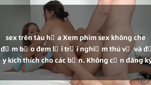 sex trên tàu hỏa Xem phim sex không che miễn phí tại đây, đảm bảo đem lại trải nghiệm thú vị và đầy kích thích cho các bạn. Không cần đăng ký, hoàn toàn miễn phí.