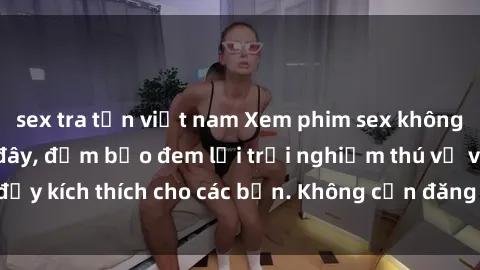 sex tra tấn việt nam Xem phim sex không che miễn phí tại đây, đảm bảo đem lại trải nghiệm thú vị và đầy kích thích cho các bạn. Không cần đăng ký, hoàn toàn miễn phí.