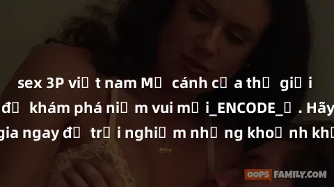 sex 3P việt nam Mở cánh cửa thế giới sex MILF Việt Nam để khám phá niềm vui mới_ENCODE_. Hãy tham gia ngay để trải nghiệm những khoảnh khắc đầy kích thích và đam mê.